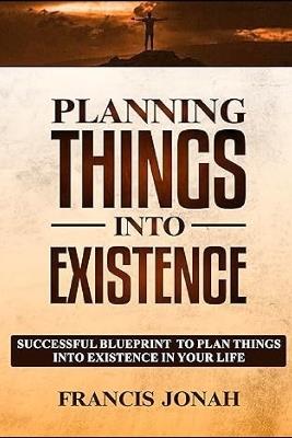 Planning Things Into Existence: Successful Blueprint To Plan Things Into Existence in Your Life - Francis Jonah - cover
