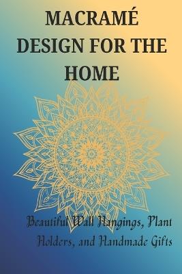 Macramé Design for the Home: Beautiful Wall Hangings, Plant Holders, and Handmade Gifts - Jonathan Stephen - cover