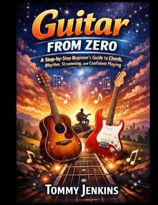 Guitar From Zero: A Step-by-Step Beginner's Guide to Chords, Rhythm, Strumming, and Confident Playing - Tommy Jenkins - cover