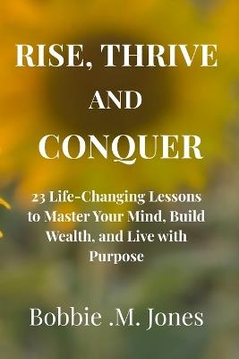 Rise, Thrive, and Conquer: 23 Life-Changing Lessons to Master Your Mind, Build Wealth, and Live with Purpose - Bobbie M Jones - cover