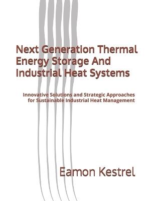 Next Generation Thermal Energy Storage And Industrial Heat Systems: Innovative Solutions and Strategic Approaches for Sustainable Industrial Heat Management - Eamon Kestrel - cover