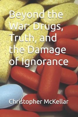 Beyond the War: Drugs, Truth, and the Damage of Ignorance - Christopher J McKellar - cover