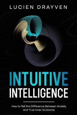 Intuitive Intelligence: How to Tell the Difference Between Anxiety and True Inner Guidance - Lucien Drayven - cover