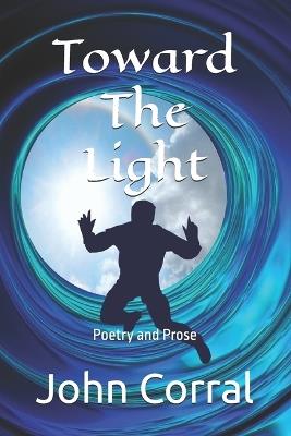 Toward The Light: Poetry and Prose - John Corral - cover