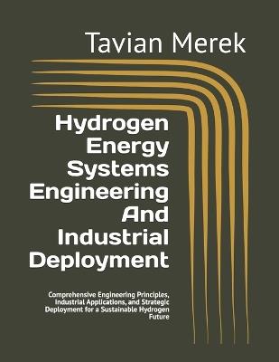 Hydrogen Energy Systems Engineering And Industrial Deployment: Comprehensive Engineering Principles, Industrial Applications, and Strategic Deployment for a Sustainable Hydrogen Future - Tavian Merek - cover