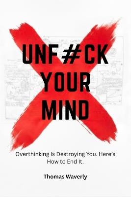 Unf#ck Your Mind: Overthinking Is Destroying You and This Is How You Take Control Back - Thomas Waverly - cover