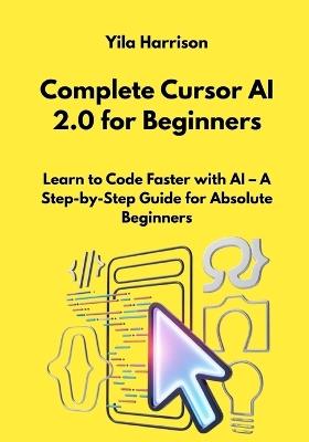 Complete Cursor AI 2.0 for Beginners: Learn to Code Faster with AI - A Step-by-Step Guide for Absolute Beginners - Yila Harrison - cover