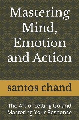 Mastering Mind, Emotion and Action: The Art of Letting Go and Mastering Your Response - Santos Chand - cover