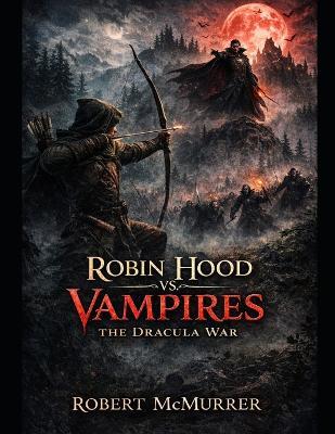 ROBIN HOOD vs. VAMPIRES: The Dracula War - Robert McMurrer - cover
