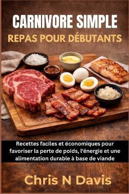 Carnivore Simple Repas Pour Débutants: Recettes faciles et économiques pour favoriser la perte de poids, l'énergie et une alimentation durable à base de viande - Chris N Davis - cover