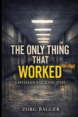 The Only Thing That Worked: A Greyhaven High School Story - Zorg Bagger - cover