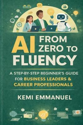 AI From Zero to Fluency: A Step by Step beginners Guide For Business Leaders and Career Professionals - Kemi Emmanuel - cover