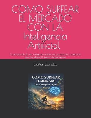 COMO SURFEAR EL MERCADO CON LA Inteligencia Artificial Tomo II: No se trata solo de usar inteligencia artificial, sino de aprender a construirla para que ejecute tú sistema mientras operas. - Carlos Canales - cover