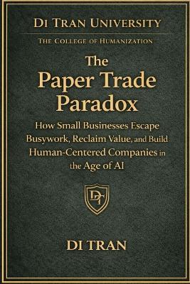 The Paper Trade Paradox: How Small Businesses Escape Busywork, Reclaim Value, and Build Human-Centered Companies in the Age of AI - Di Tran - cover