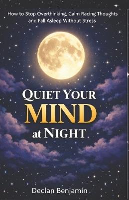 Quiet Your Mind at Night: How to Stop Overthinking, Calm Racing Thoughts, and Fall Asleep Without Stress - Declan Benjamin - cover