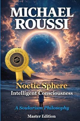 Noetic Sphere: Intelligent Consciousness (Master Edition): A Soularism Philosophy - Michael Roussi - cover