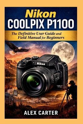 Nikon COOLPIX P1100: The Definitive User Guide and Field Manual for Beginners - Alex Carter - cover