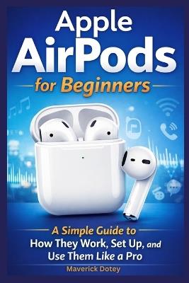 Apple AirPods for Beginners: A Simple Guide to How They Work, Set Up, and Use Them Like a Pro - Maverick Dotey - cover