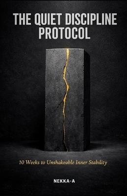 The Quiet Discipline Protocol: 10 Weeks to Unshakeable Inner Stability, Deep Focus, and Mental Toughness - Nekka-A - cover