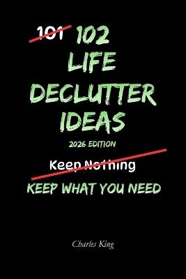 102 Life Decluttering Ideas: No Mess. No Overwhelm. Just Simple Ways to Clear Your Life - Charles King - cover