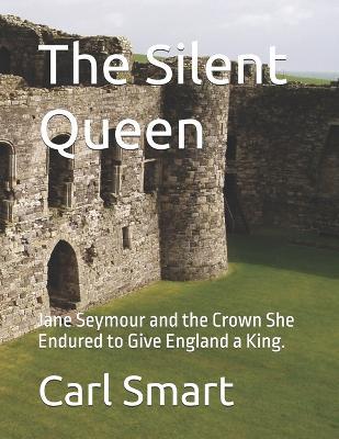 The Silent Queen: Jane Seymour and the Crown She Endured to Give England a King. - Carl Smart - cover
