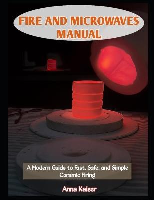Fire and Microwaves Manual: A Modern Guide to Fast, Safe, and Simple Ceramic Firing - Anna Kaiser - cover