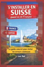 S'installer en Suisse quand on est Français: Le guide concret pour éviter les erreurs coûteuses: Salaires, logement, impôts, assurances: réussir son intégration en 90 jours
