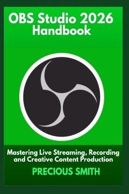 OBS Studio 2026 Handbook: Mastering Live Streaming, Recording and Creative Content Production - Precious Smith - cover