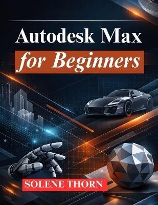Autodesk Max for Beginners: Master 3D Modeling, Animation, and Rendering - Solene Thorn - cover