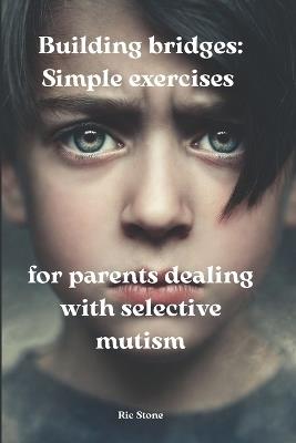 Building bridges: Simple exercises for parents dealing with selective mutism - Ric Stone - cover