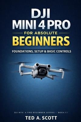 DJI Mini 4 Pro for Absolute Beginners: Foundations, Setup & Basic Controls - Ted A Scott - cover