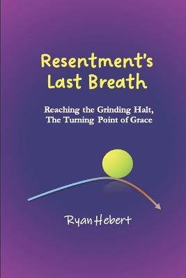 Resentment's Last Breath: Reaching the Grinding Halt, The Turning Point of Grace - Ryan Hebert - cover