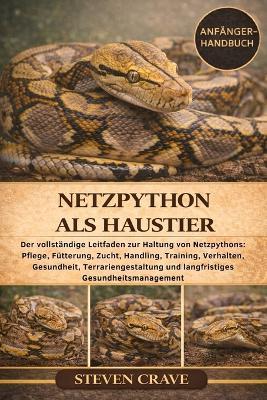 Netzpython ALS Haustier: Der vollständige Leitfaden zur Haltung von Netzpythons: Pflege, Fütterung, Zucht, Handling, Training, Verhalten, Gesundheit, Terrariengestaltung und langfristiges Gesundheitsmanagement - Steven Crave - cover