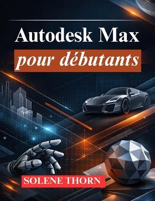Autodesk Max pour débutants: Maîtriser la modélisation, l'animation et le rendu 3D - Solene Thorn - cover