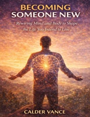 Becoming Someone New: Rewiring Mind and Body to Shape the Life You Intend to Live - Calder Vance - cover