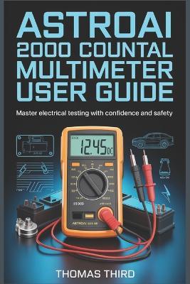 Astroai 2000 Counts Digital Multimeter User Guide: Complete AC DC Voltage, Current, Resistance & Continuity Testing for Home Electronics & Automotive Diagnostics - Thomas Third - cover