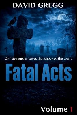 Fatal Acts: : 20 True Murder Cases That Shocked the World (Volume 1) - David Gregg - cover