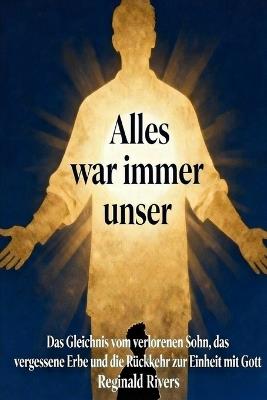 "Alles war immer unser": Das Gleichnis vom verlorenen Sohn, das vergessene Erbe und die Rückkehr zur Einheit mit Gott - Reginald Rivers - cover