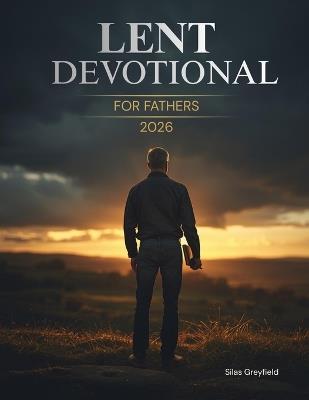 Lent Devotional for Fathers 2026: 40 Days of Renewal, Faith, and Strength for the Heart of a Dad - Silas Greyfield - cover