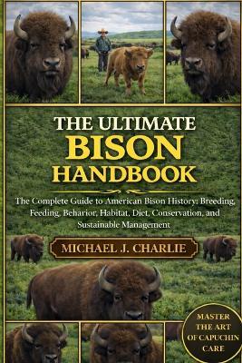 The Ultimate Bison Handbook: The Complete Guide to American Bison History, Breeding, Feeding, Behavior, Habitat, Diet, Conservation, and Sustainable Management - Michael J Charlie - cover
