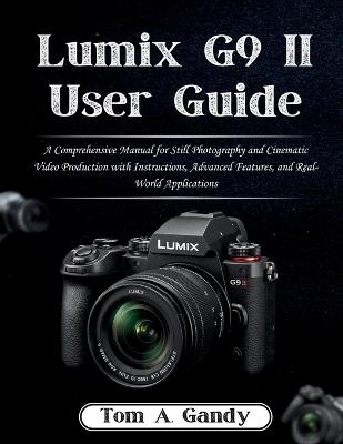 Lumix G9 II User Guide: A Comprehensive Manual for Still Photography and Cinematic Video Production with Instructions, Advanced Features, and Real-World Applications - Tom A Gandy - cover
