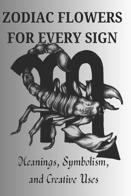 Zodiac Flowers for Every Sign: Meanings, Symbolism, and Creative Uses - Benjamin Scott - cover