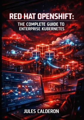 Red Hat Openshift: THE COMPLETE GUIDE TO ENTERPRISE KUBERNETES: Container Orchestration, CI/CD Pipelines, Service Mesh, and Hybrid Cloud Platform Management - Jules Calderon - cover