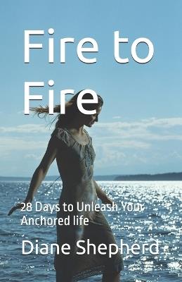 Fire to Fire: 28 Days to Unleash Your Anchored life - Diane Shepherd - cover