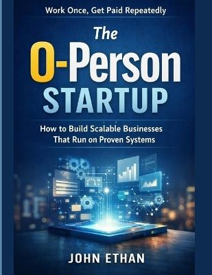 The 0-Person Startup Work Once, Get Paid Repeatedly: How to Build Scalable Businesses That Run on Proven Systems - John Ethan - cover