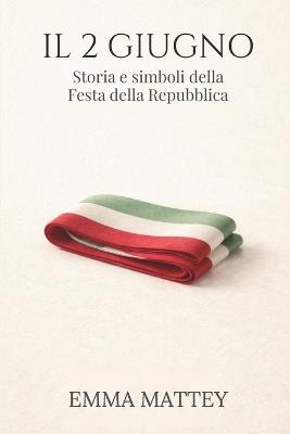 IL 2 GIUGNO - Storia e simboli della Festa della Repubblica: Origini, significato e memoria civile - Emma Mattey - cover