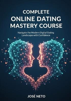 Complete Online Dating Mastery Course: Navigate the Modern Digital Dating Landscape with Confidence - José Neto - cover