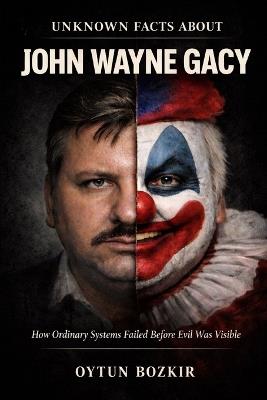 Unknown Facts About John Wayne Gacy: How Ordinary Systems Failed Before Evil Was Visible - Oytun Bozkır - cover