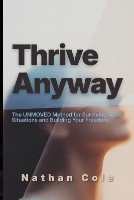 Thrive Anyway: The UNMOVED Method for Surviving Toxic Situations and Building Your Freedom - Nathaniel Cole - cover