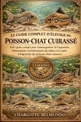 Le Guide Complet d'Élevage Du Poisson-Chat Cuirassé: Votre guide complet pour l'aménagement de l'aquarium, l'alimentation, l'enrichissement du milieu et la santé à long terme des poissons-chats cuirassés - Charlotte Belmondo - cover